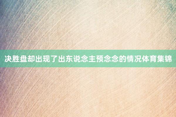 决胜盘却出现了出东说念主预念念的情况体育集锦