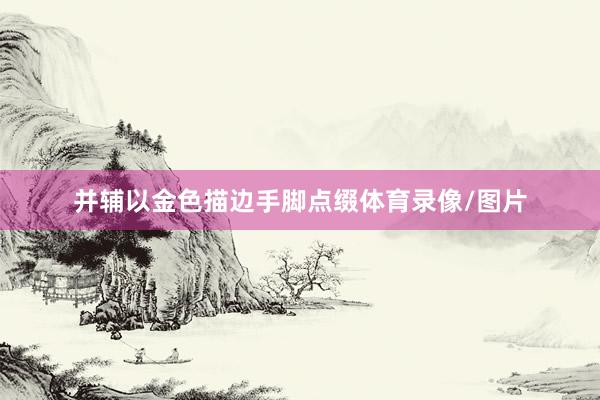 并辅以金色描边手脚点缀体育录像/图片