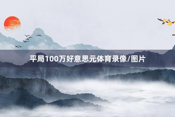 平局100万好意思元体育录像/图片