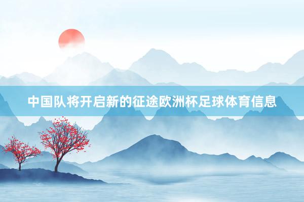 中国队将开启新的征途欧洲杯足球体育信息