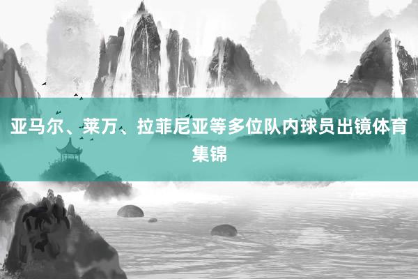 亚马尔、莱万、拉菲尼亚等多位队内球员出镜体育集锦