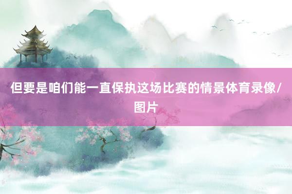 但要是咱们能一直保执这场比赛的情景体育录像/图片