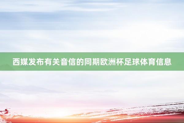 西媒发布有关音信的同期欧洲杯足球体育信息