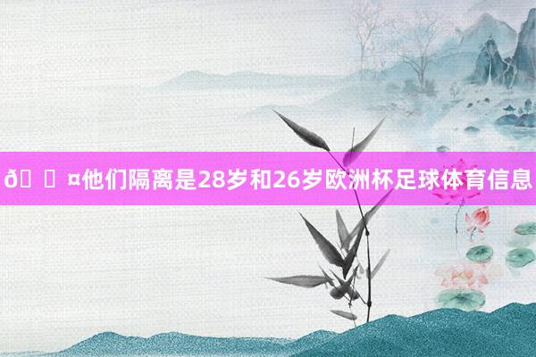 🖤他们隔离是28岁和26岁欧洲杯足球体育信息