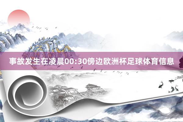 事故发生在凌晨00:30傍边欧洲杯足球体育信息