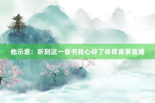 他示意：听到这一音书我心碎了体育赛事直播