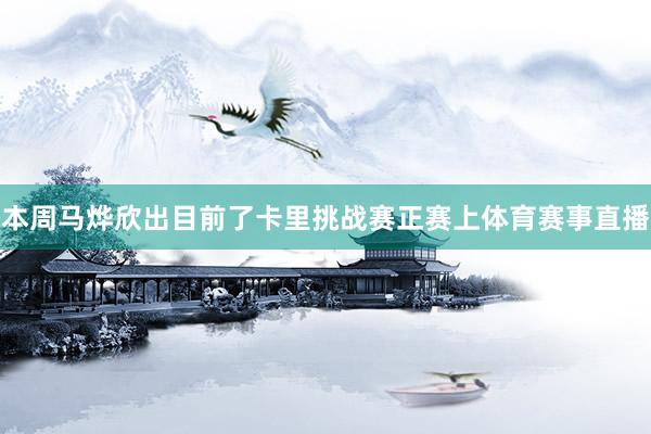 本周马烨欣出目前了卡里挑战赛正赛上体育赛事直播