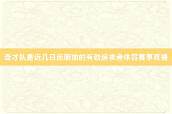 奇才队是近几日库明加的有劲追求者体育赛事直播