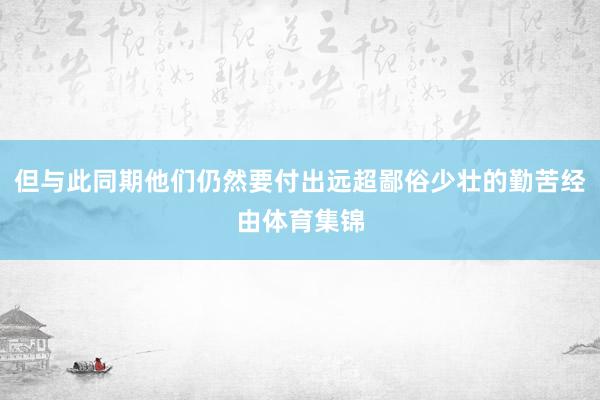 但与此同期他们仍然要付出远超鄙俗少壮的勤苦经由体育集锦