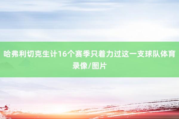 哈弗利切克生计16个赛季只着力过这一支球队体育录像/图片