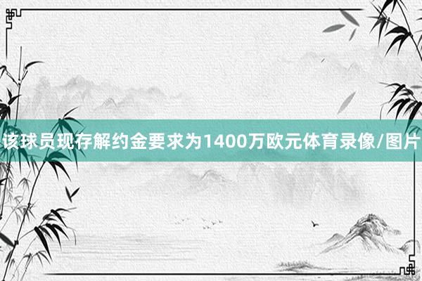 该球员现存解约金要求为1400万欧元体育录像/图片