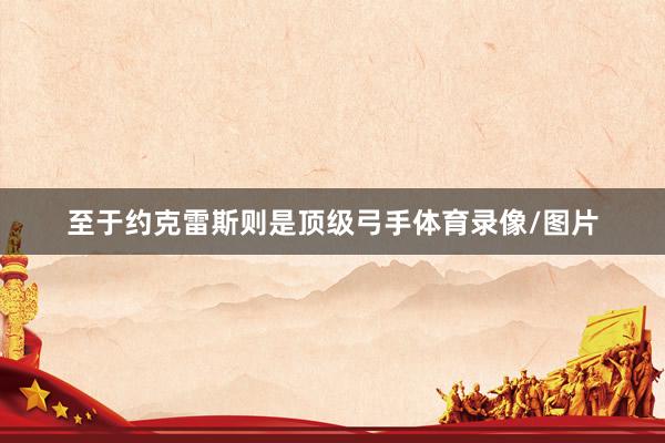 至于约克雷斯则是顶级弓手体育录像/图片