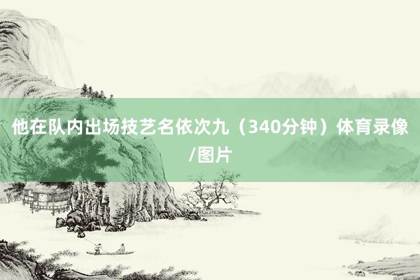他在队内出场技艺名依次九（340分钟）体育录像/图片