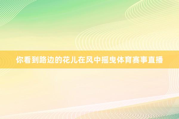 你看到路边的花儿在风中摇曳体育赛事直播
