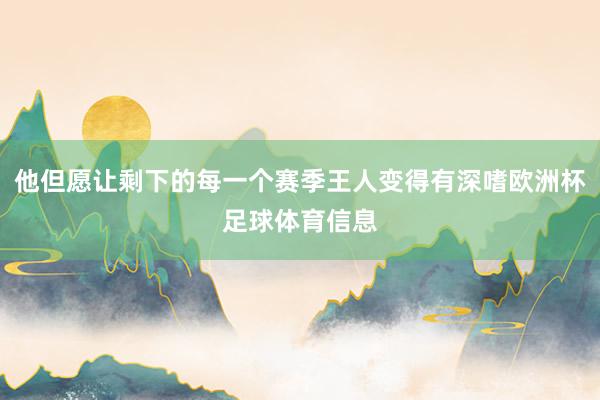 他但愿让剩下的每一个赛季王人变得有深嗜欧洲杯足球体育信息