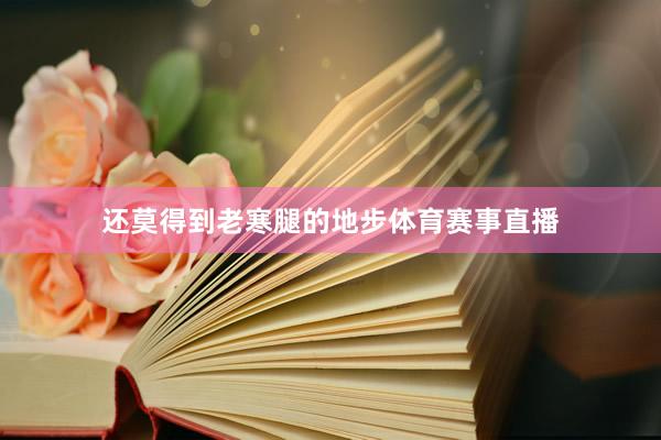 还莫得到老寒腿的地步体育赛事直播