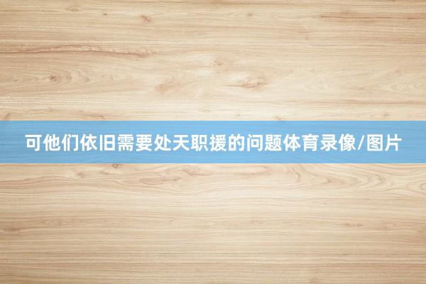 可他们依旧需要处天职援的问题体育录像/图片