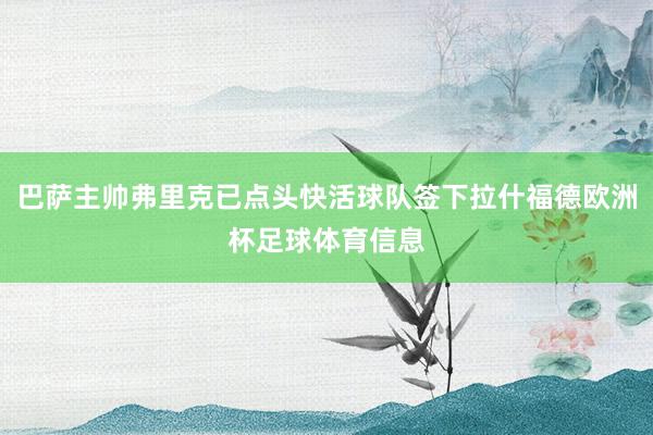 巴萨主帅弗里克已点头快活球队签下拉什福德欧洲杯足球体育信息