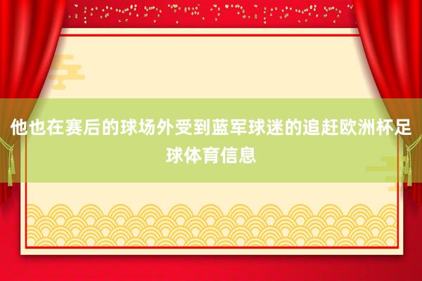 他也在赛后的球场外受到蓝军球迷的追赶欧洲杯足球体育信息