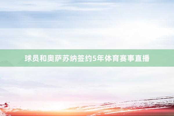 球员和奥萨苏纳签约5年体育赛事直播