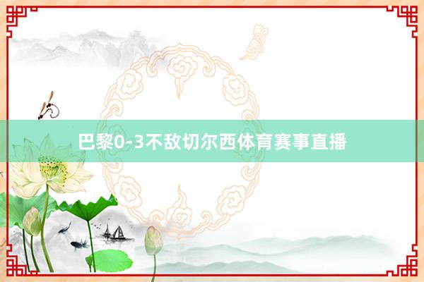 巴黎0-3不敌切尔西体育赛事直播