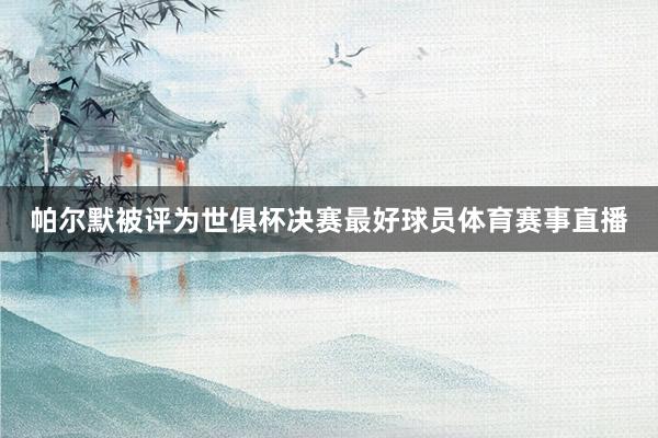 帕尔默被评为世俱杯决赛最好球员体育赛事直播