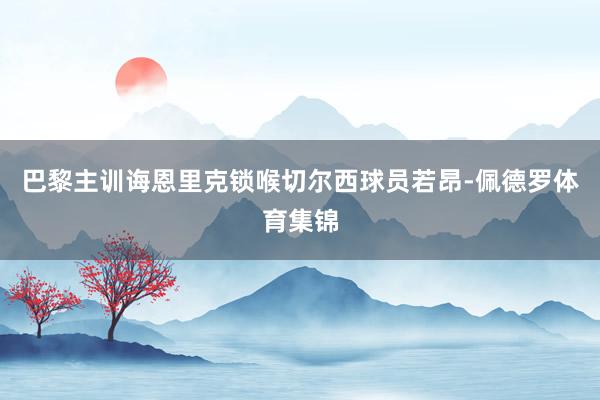 巴黎主训诲恩里克锁喉切尔西球员若昂-佩德罗体育集锦