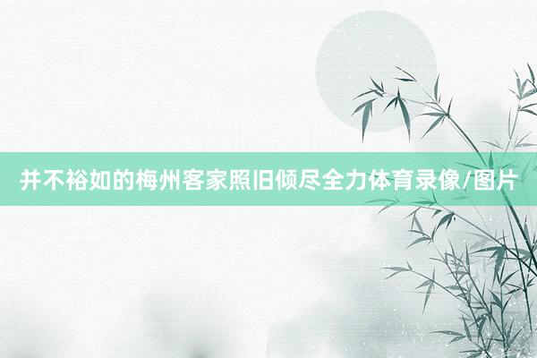 并不裕如的梅州客家照旧倾尽全力体育录像/图片