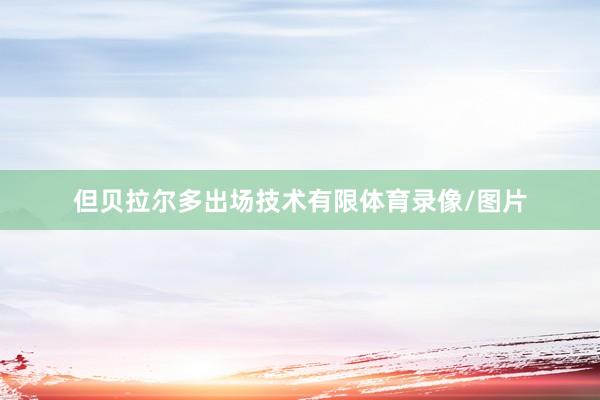 但贝拉尔多出场技术有限体育录像/图片