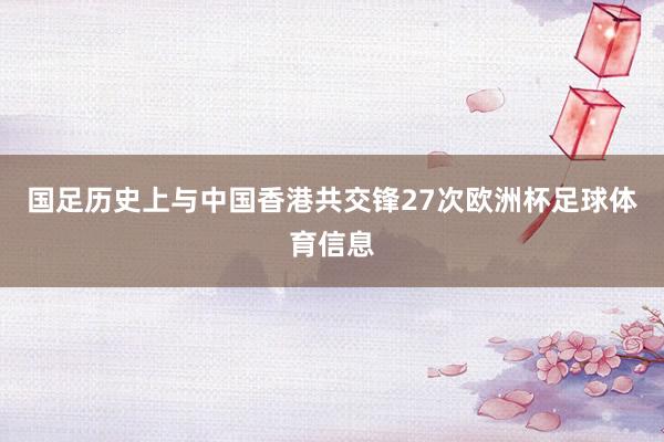 国足历史上与中国香港共交锋27次欧洲杯足球体育信息