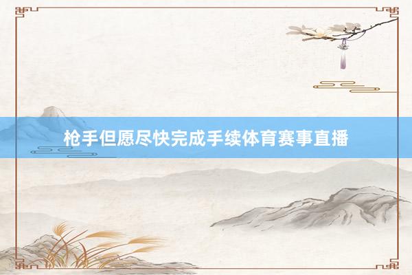 枪手但愿尽快完成手续体育赛事直播