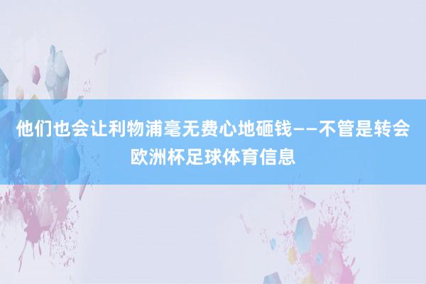 他们也会让利物浦毫无费心地砸钱——不管是转会欧洲杯足球体育信息