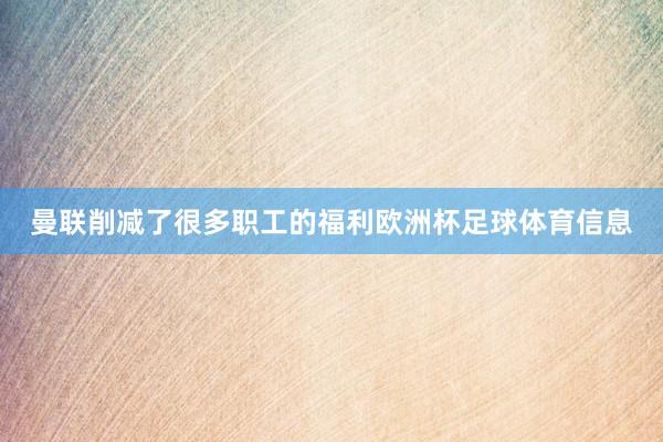 曼联削减了很多职工的福利欧洲杯足球体育信息
