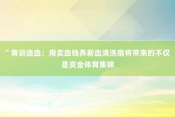 ”青训造血：用卖血钱养新血清洗宿将带来的不仅是资金体育集锦