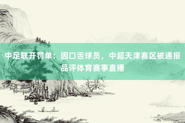 中足联开罚单：因口舌球员，中超天津赛区被通报品评体育赛事直播
