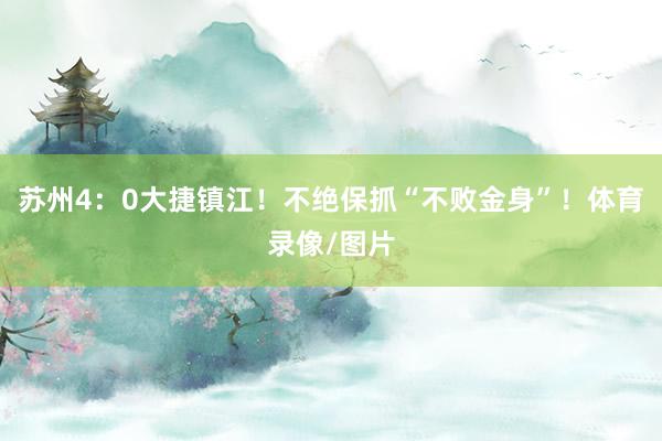 苏州4：0大捷镇江！不绝保抓“不败金身”！体育录像/图片