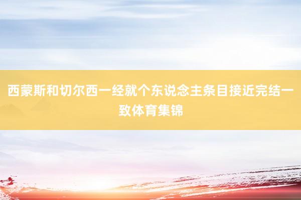 西蒙斯和切尔西一经就个东说念主条目接近完结一致体育集锦