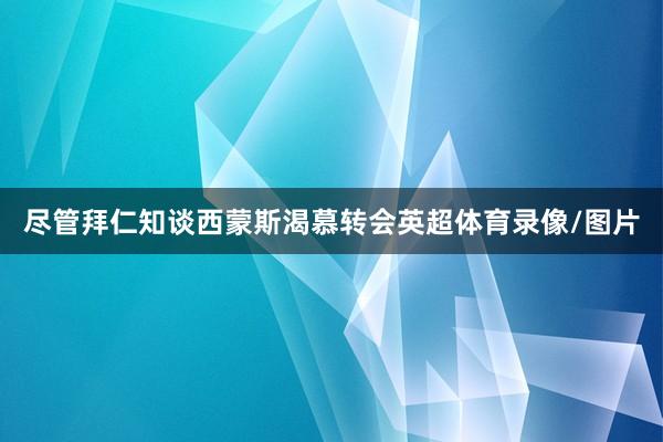 尽管拜仁知谈西蒙斯渴慕转会英超体育录像/图片