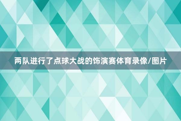 两队进行了点球大战的饰演赛体育录像/图片