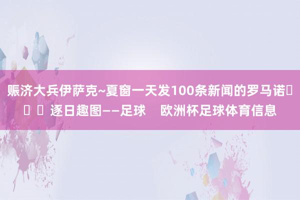 赈济大兵伊萨克~夏窗一天发100条新闻的罗马诺			逐日趣图——足球    欧洲杯足球体育信息