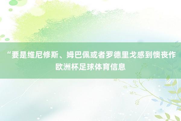 “要是维尼修斯、姆巴佩或者罗德里戈感到懊丧作欧洲杯足球体育信息