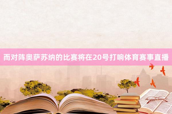 而对阵奥萨苏纳的比赛将在20号打响体育赛事直播