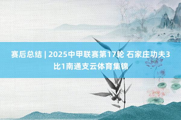赛后总结 | 2025中甲联赛第17轮 石家庄功夫3比1南通支云体育集锦