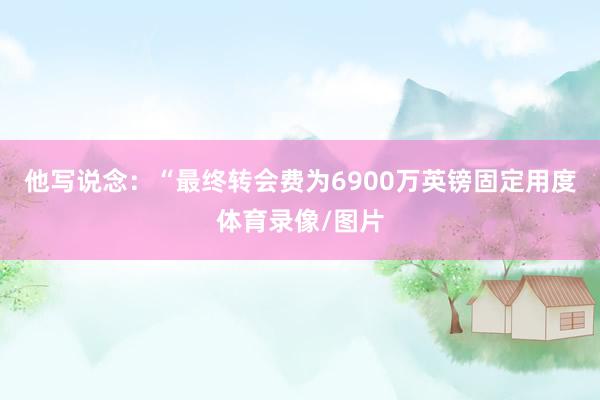 他写说念：“最终转会费为6900万英镑固定用度体育录像/图片