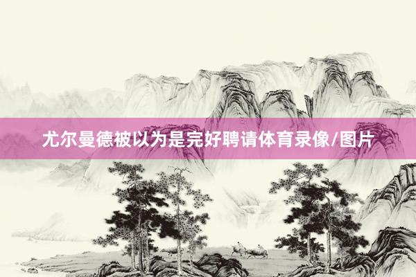 尤尔曼德被以为是完好聘请体育录像/图片