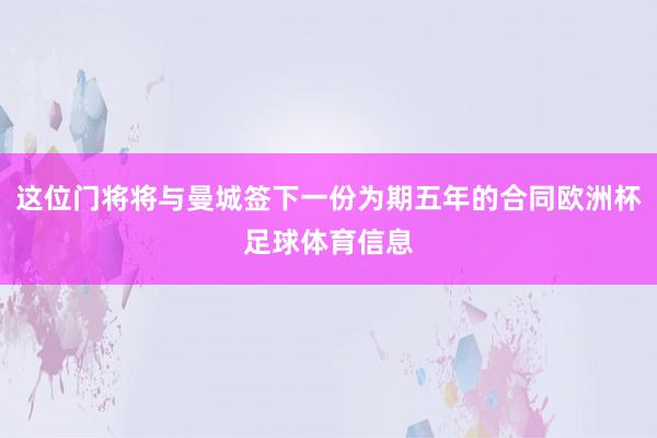 这位门将将与曼城签下一份为期五年的合同欧洲杯足球体育信息
