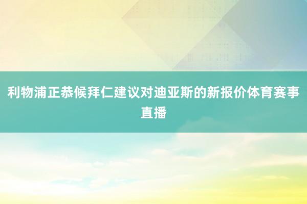 利物浦正恭候拜仁建议对迪亚斯的新报价体育赛事直播
