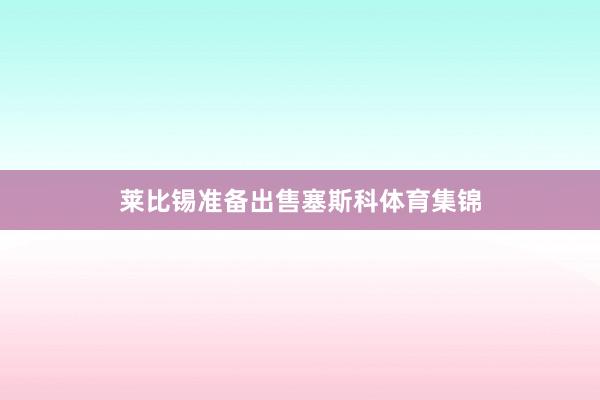莱比锡准备出售塞斯科体育集锦