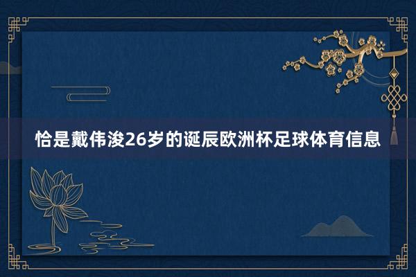 恰是戴伟浚26岁的诞辰欧洲杯足球体育信息