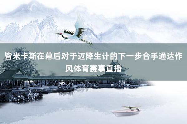 皆米卡斯在幕后对于迈降生计的下一步合手通达作风体育赛事直播